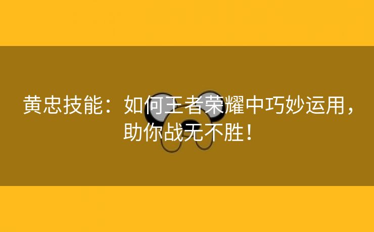 黄忠技能：如何王者荣耀中巧妙运用，助你战无不胜！