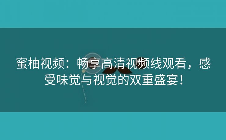 蜜柚视频：畅享高清视频线观看，感受味觉与视觉的双重盛宴！