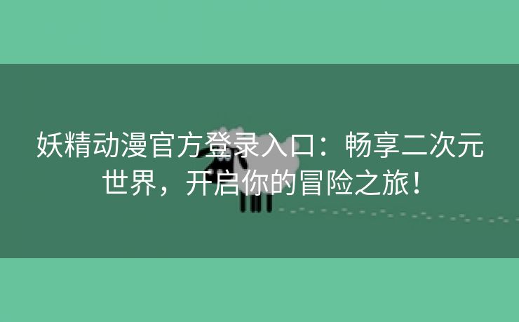 妖精动漫官方登录入口：畅享二次元世界，开启你的冒险之旅！