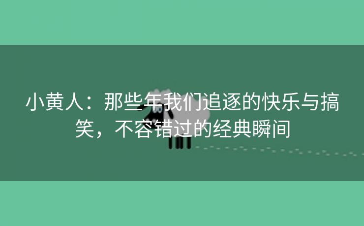 小黄人：那些年我们追逐的快乐与搞笑，不容错过的经典瞬间