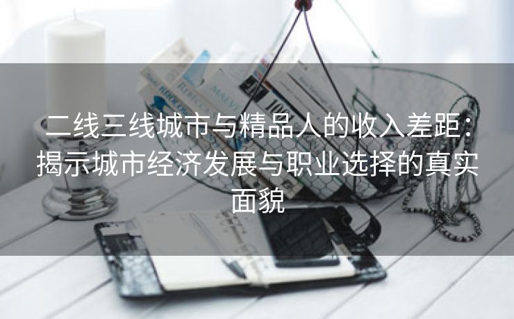 二线三线城市与精品人的收入差距：揭示城市经济发展与职业选择的真实面貌