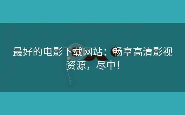 最好的电影下载网站：畅享高清影视资源，尽中！