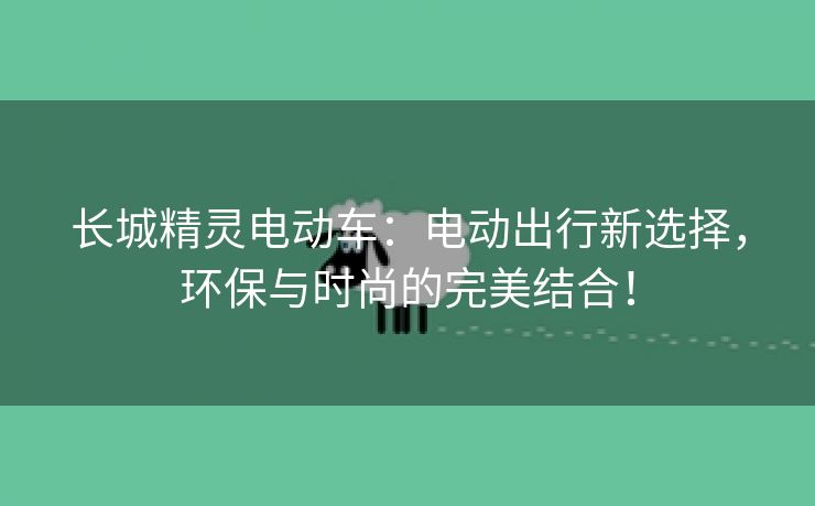 长城精灵电动车：电动出行新选择，环保与时尚的完美结合！