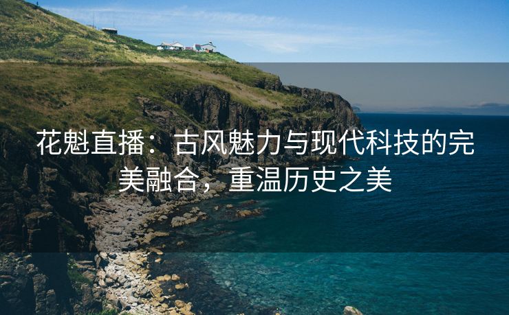 花魁直播：古风魅力与现代科技的完美融合，重温历史之美