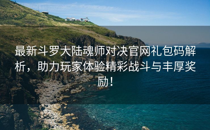 最新斗罗大陆魂师对决官网礼包码解析，助力玩家体验精彩战斗与丰厚奖励！