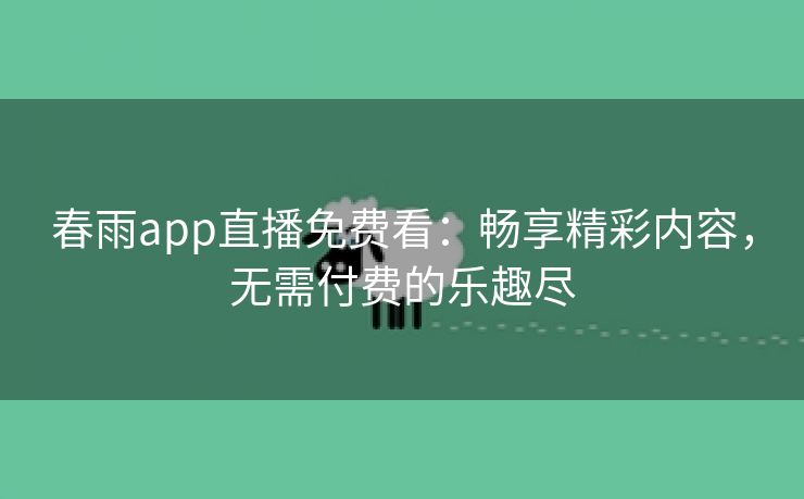 春雨app直播免费看：畅享精彩内容，无需付费的乐趣尽