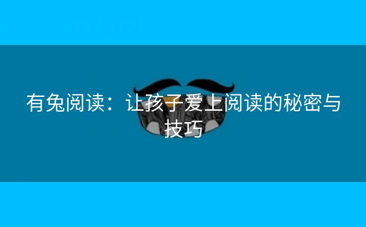 有兔阅读：让孩子爱上阅读的秘密与技巧