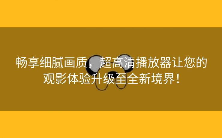 畅享细腻画质，超高清播放器让您的观影体验升级至全新境界！