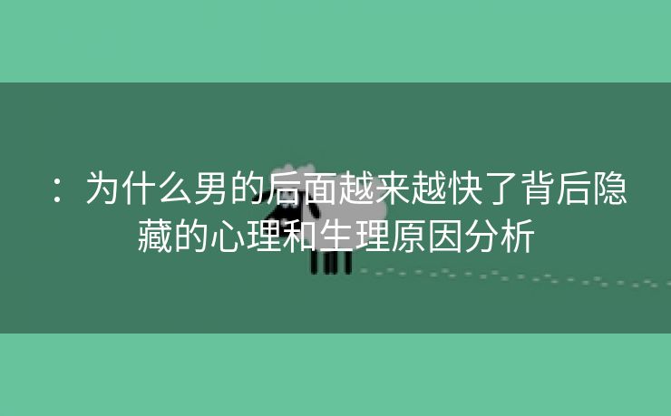 ：为什么男的后面越来越快了背后隐藏的心理和生理原因分析