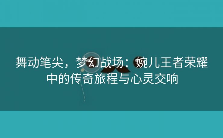 舞动笔尖，梦幻战场：婉儿王者荣耀中的传奇旅程与心灵交响