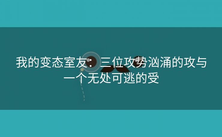 我的变态室友：三位攻势汹涌的攻与一个无处可逃的受