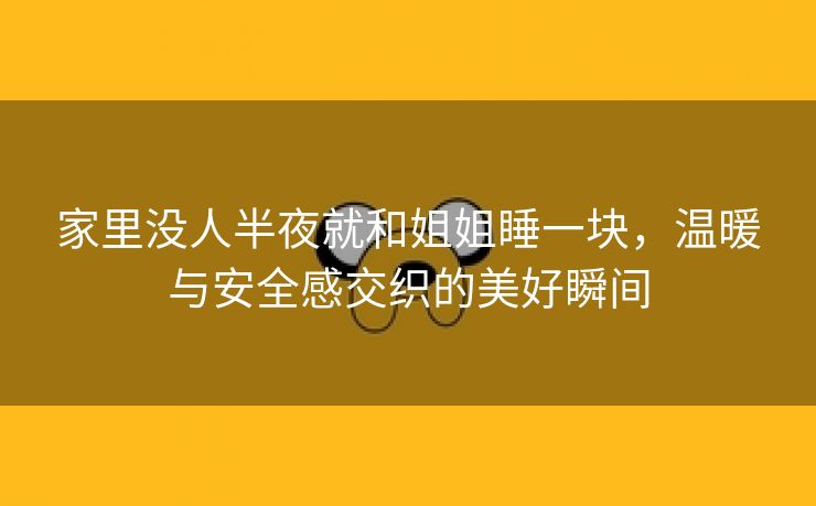 家里没人半夜就和姐姐睡一块，温暖与安全感交织的美好瞬间