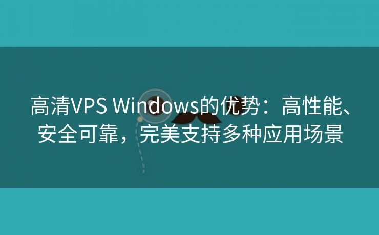 高清VPS Windows的优势：高性能、安全可靠，完美支持多种应用场景