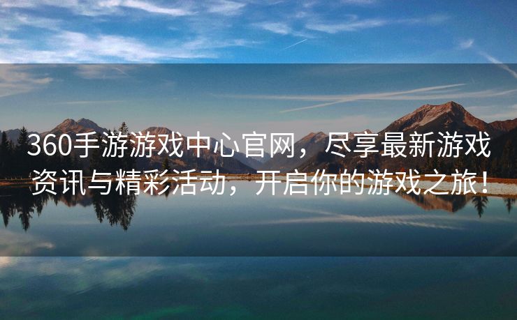 360手游游戏中心官网，尽享最新游戏资讯与精彩活动，开启你的游戏之旅！