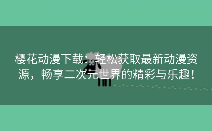 樱花动漫下载：轻松获取最新动漫资源，畅享二次元世界的精彩与乐趣！