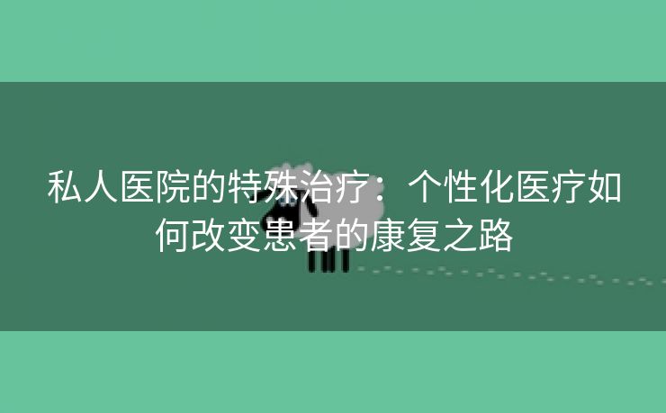 私人医院的特殊治疗：个性化医疗如何改变患者的康复之路