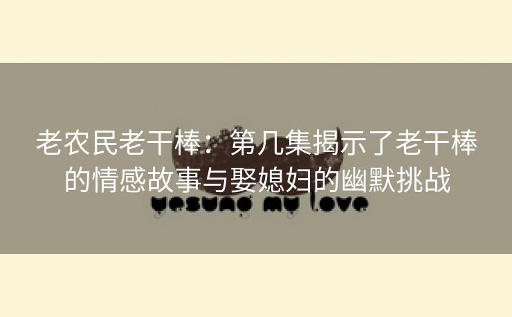 老农民老干棒：第几集揭示了老干棒的情感故事与娶媳妇的幽默挑战