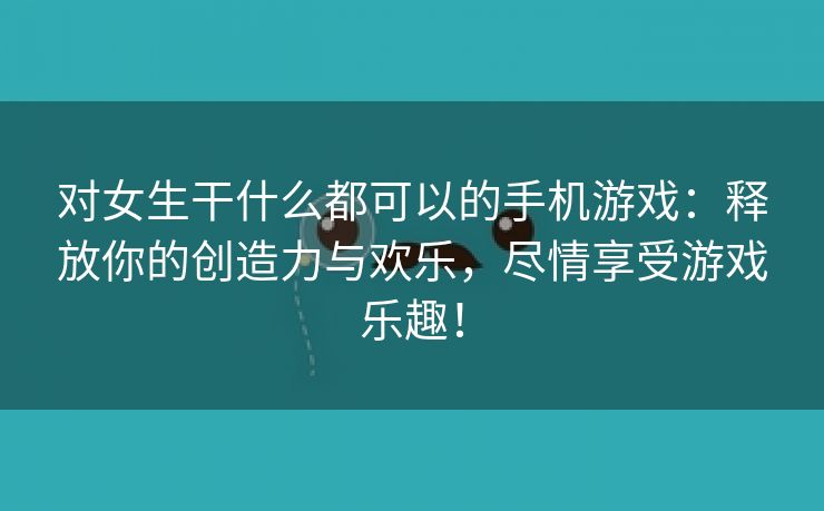 对女生干什么都可以的手机游戏：释放你的创造力与欢乐，尽情享受游戏乐趣！