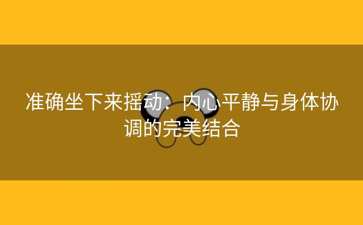 准确坐下来摇动：内心平静与身体协调的完美结合