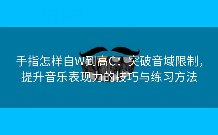 手指怎样自W到高C：突破音域限制，提升音乐表现力的技巧与练习方法