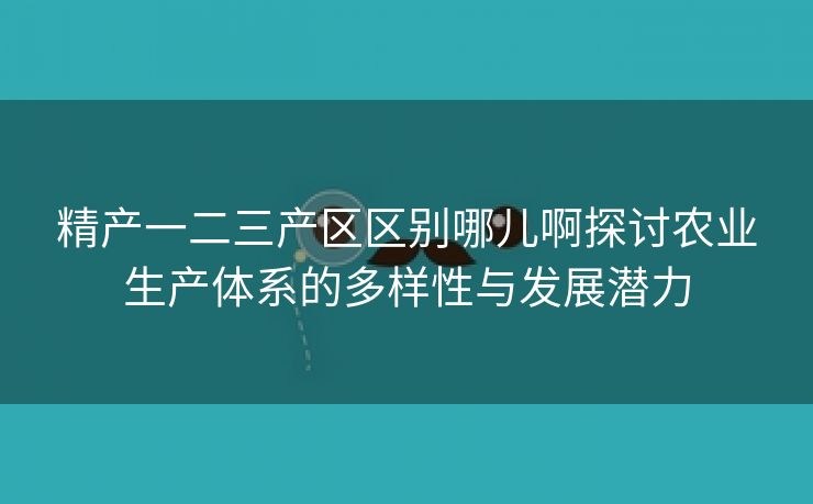 精产一二三产区区别哪儿啊探讨农业生产体系的多样性与发展潜力