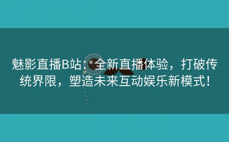 魅影直播B站：全新直播体验，打破传统界限，塑造未来互动娱乐新模式！