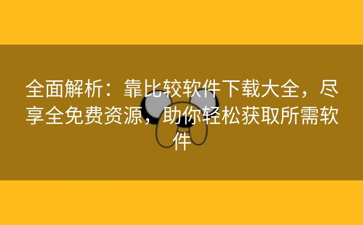 全面解析：靠比较软件下载大全，尽享全免费资源，助你轻松获取所需软件