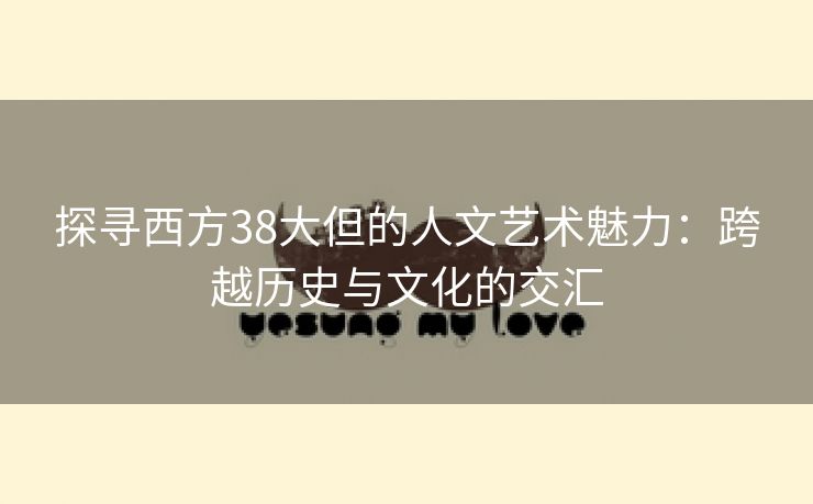 探寻西方38大但的人文艺术魅力：跨越历史与文化的交汇