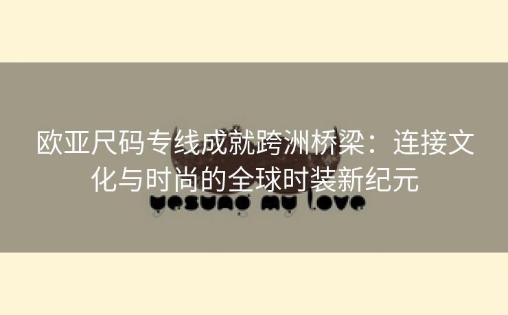 欧亚尺码专线成就跨洲桥梁：连接文化与时尚的全球时装新纪元