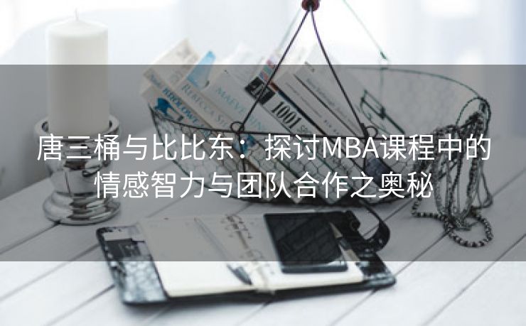 唐三桶与比比东：探讨MBA课程中的情感智力与团队合作之奥秘