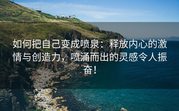 如何把自己变成喷泉：释放内心的激情与创造力，喷涌而出的灵感令人振奋！