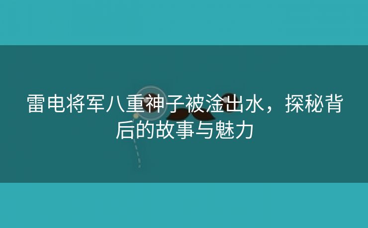 雷电将军八重神子被淦出水，探秘背后的故事与魅力