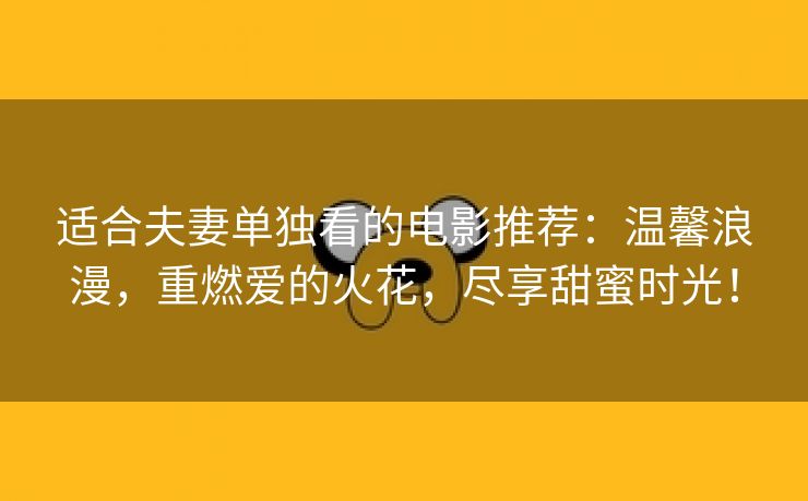 适合夫妻单独看的电影推荐：温馨浪漫，重燃爱的火花，尽享甜蜜时光！