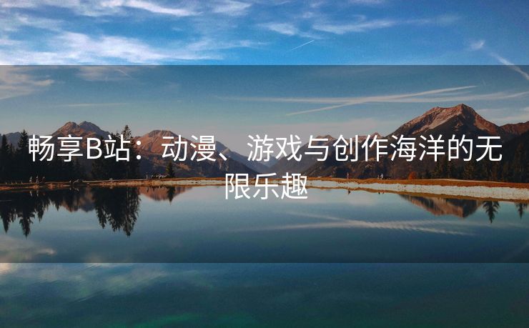 畅享B站：动漫、游戏与创作海洋的无限乐趣