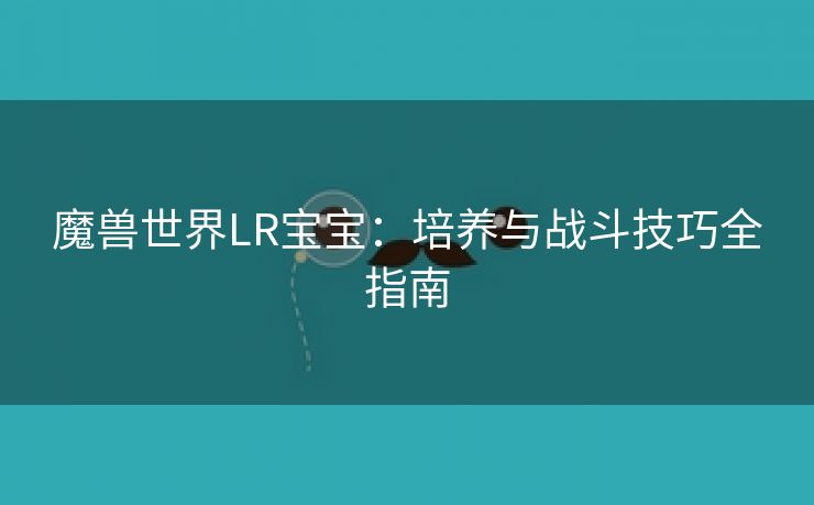 魔兽世界LR宝宝：培养与战斗技巧全指南