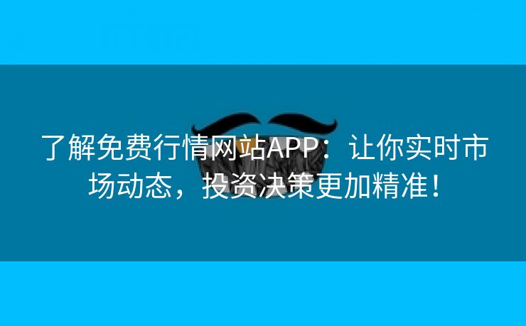 了解免费行情网站APP：让你实时市场动态，投资决策更加精准！