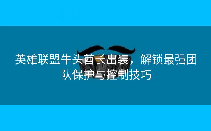 英雄联盟牛头酋长出装，解锁最强团队保护与控制技巧