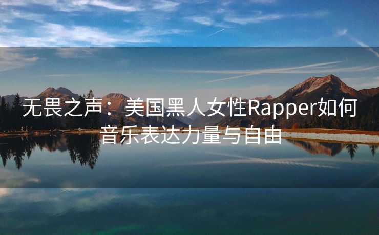 无畏之声：美国黑人女性Rapper如何音乐表达力量与自由