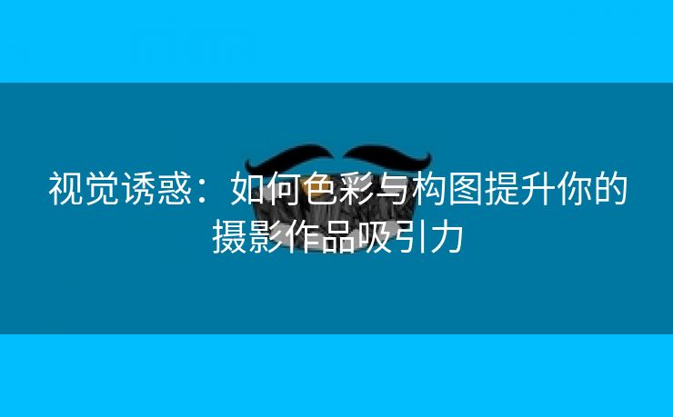 视觉诱惑：如何色彩与构图提升你的摄影作品吸引力