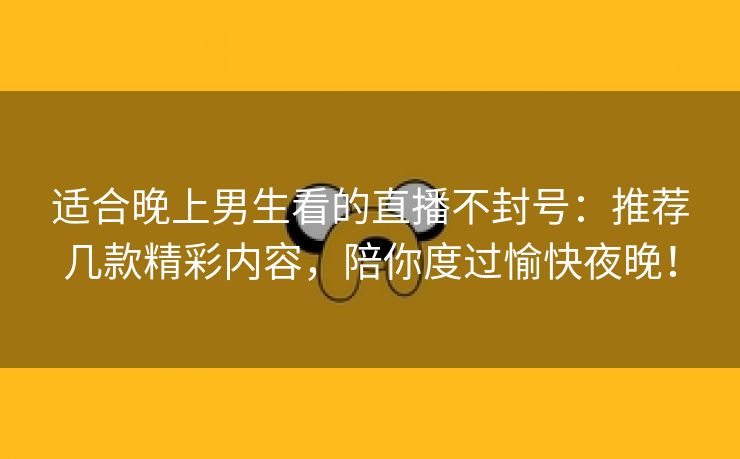 适合晚上男生看的直播不封号：推荐几款精彩内容，陪你度过愉快夜晚！