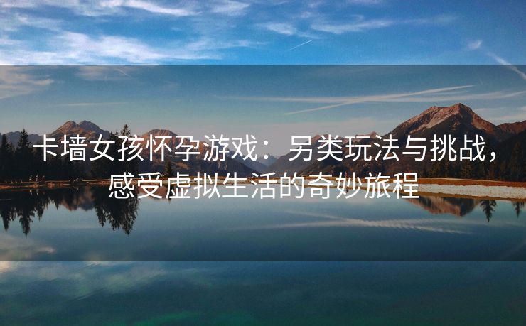 卡墙女孩怀孕游戏：另类玩法与挑战，感受虚拟生活的奇妙旅程