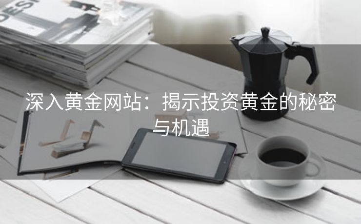 深入黄金网站：揭示投资黄金的秘密与机遇