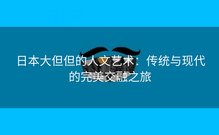 日本大但但的人文艺术：传统与现代的完美交融之旅