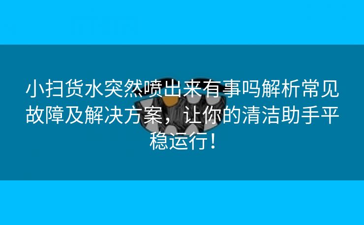 小扫货水突然喷出来有事吗解析常见故障及解决方案，让你的清洁助手平稳运行！