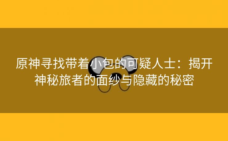 原神寻找带着小包的可疑人士：揭开神秘旅者的面纱与隐藏的秘密