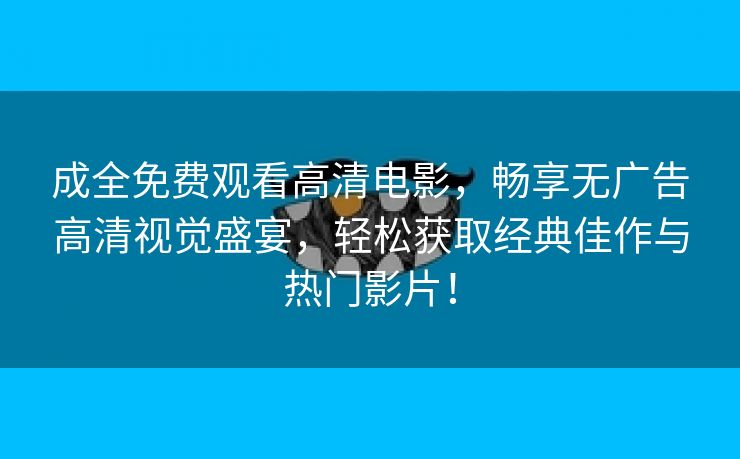 成全免费观看高清电影，畅享无广告高清视觉盛宴，轻松获取经典佳作与热门影片！