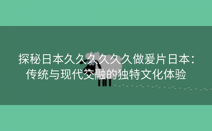 探秘日本久久久久久久做爰片日本：传统与现代交融的独特文化体验