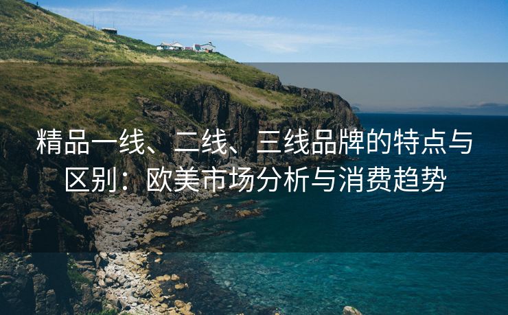 精品一线、二线、三线品牌的特点与区别：欧美市场分析与消费趋势