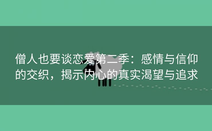 僧人也要谈恋爱第二季：感情与信仰的交织，揭示内心的真实渴望与追求