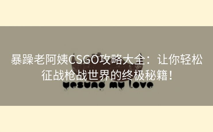 暴躁老阿姨CSGO攻略大全：让你轻松征战枪战世界的终极秘籍！